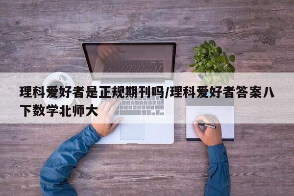 理科爱好者是正规期刊吗/理科爱好者答案八下数学北师大