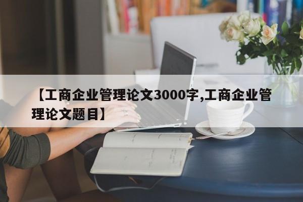 【工商企业管理论文3000字,工商企业管理论文题目】
