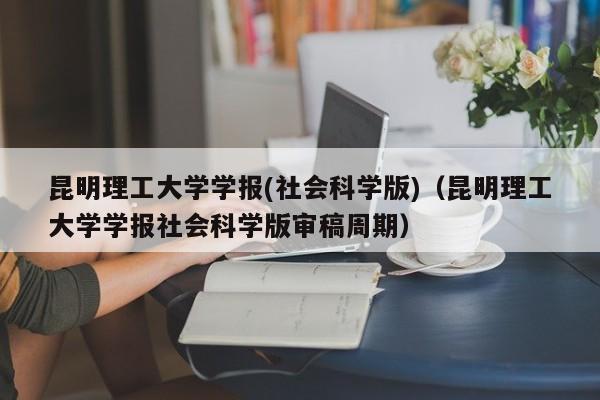 昆明理工大学学报(社会科学版)(昆明理工大学学报社会科学版审稿周期)
