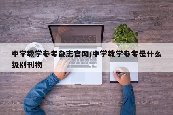 中学教学参考杂志官网/中学教学参考是什么级别刊物
