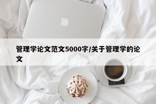 管理学论文范文5000字/关于管理学的论文