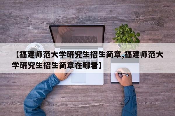 【福建师范大学研究生招生简章,福建师范大学研究生招生简章在哪看】