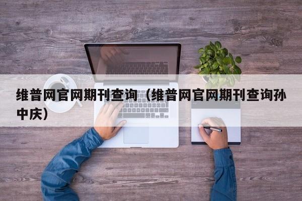 维普网官网期刊查询(维普网官网期刊查询孙中庆)