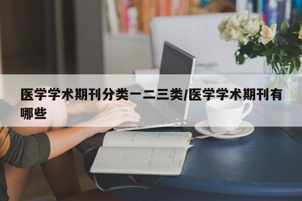 医学学术期刊分类一二三类/医学学术期刊有哪些