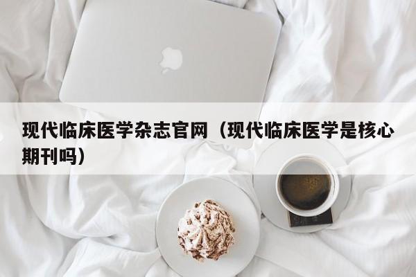现代临床医学杂志官网(现代临床医学是核心期刊吗)