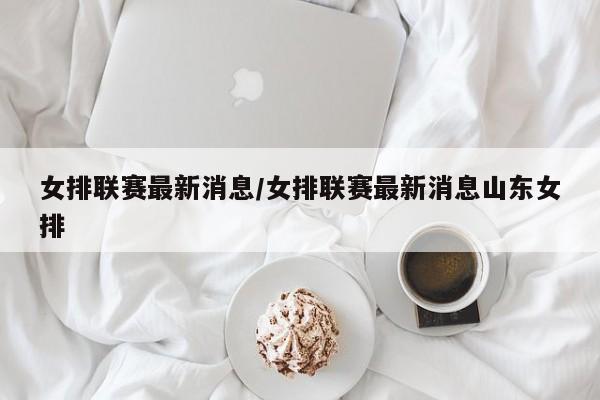 女排联赛最新消息/女排联赛最新消息山东女排