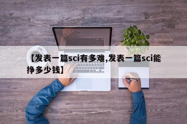 【发表一篇sci有多难,发表一篇sci能挣多少钱】