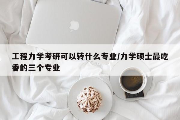 工程力学考研可以转什么专业/力学硕士最吃香的三个专业