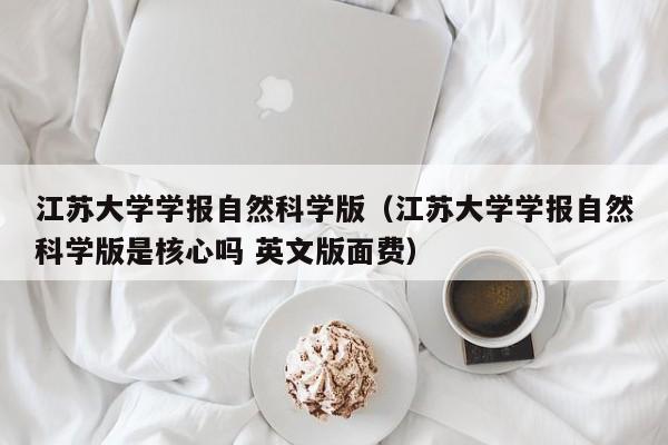 江苏大学学报自然科学版(江苏大学学报自然科学版是核心吗 英文版面费)