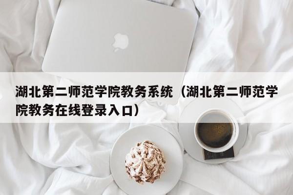 湖北第二师范学院教务系统(湖北第二师范学院教务在线登录入口)