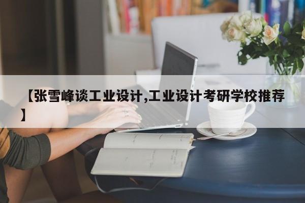 【张雪峰谈工业设计,工业设计考研学校推荐】