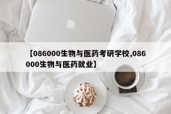 【086000生物与医药考研学校,086000生物与医药就业】