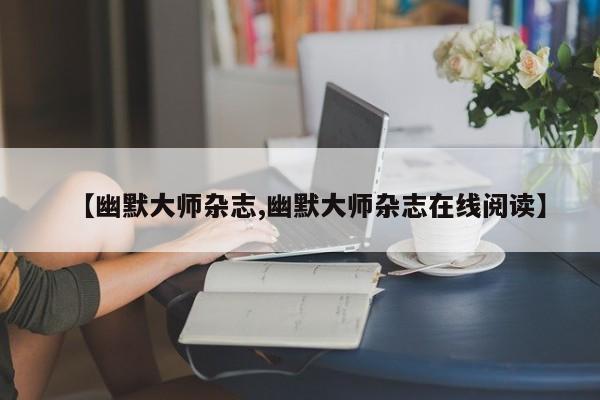 【幽默大师杂志,幽默大师杂志在线阅读】