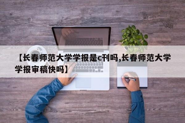【长春师范大学学报是c刊吗,长春师范大学学报审稿快吗】