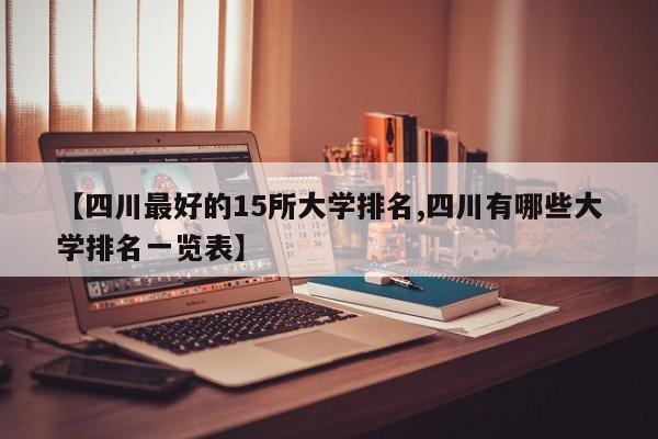 【四川最好的15所大学排名,四川有哪些大学排名一览表】