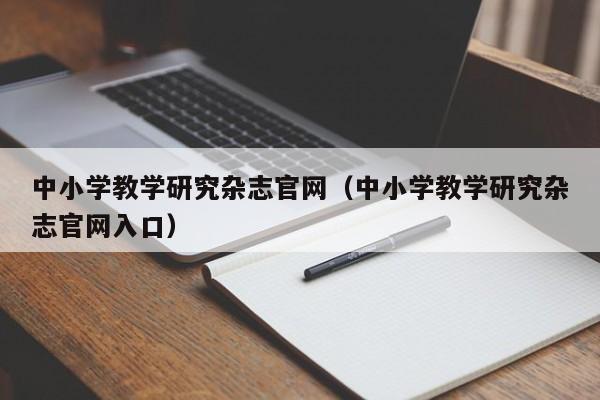 中小学教学研究杂志官网(中小学教学研究杂志官网入口)