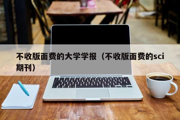 不收版面费的大学学报(不收版面费的sci期刊)