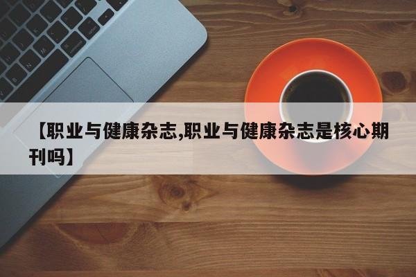 【职业与健康杂志,职业与健康杂志是核心期刊吗】