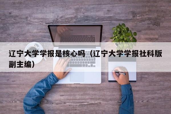 辽宁大学学报是核心吗(辽宁大学学报社科版副主编)