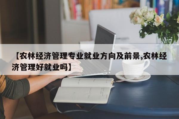 【农林经济管理专业就业方向及前景,农林经济管理好就业吗】
