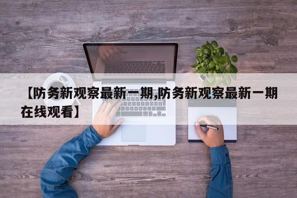 【防务新观察最新一期,防务新观察最新一期在线观看】