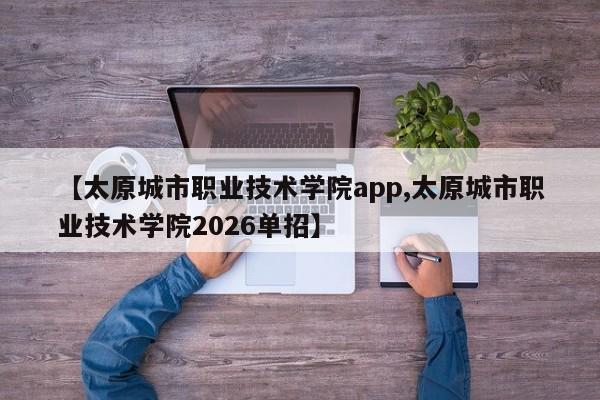 【太原城市职业技术学院app,太原城市职业技术学院2026单招】