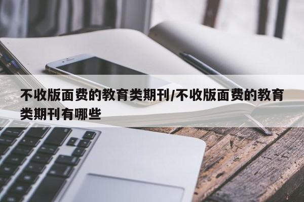 不收版面费的教育类期刊/不收版面费的教育类期刊有哪些