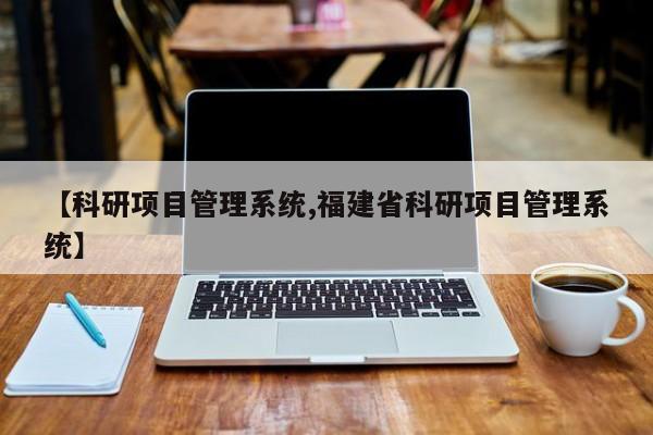 【科研项目管理系统,福建省科研项目管理系统】