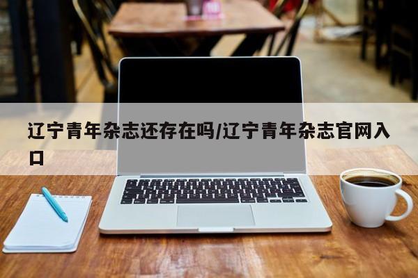 辽宁青年杂志还存在吗/辽宁青年杂志官网入口