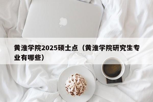 黄淮学院2025硕士点(黄淮学院研究生专业有哪些)