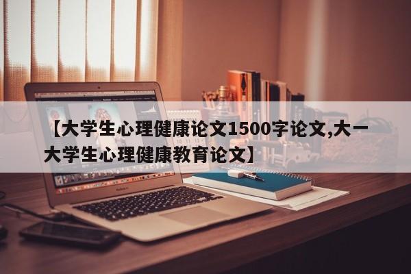 【大学生心理健康论文1500字论文,大一大学生心理健康教育论文】