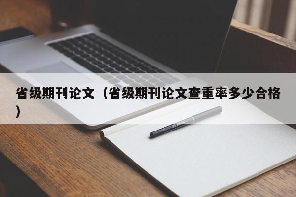省级期刊论文(省级期刊论文查重率多少合格)