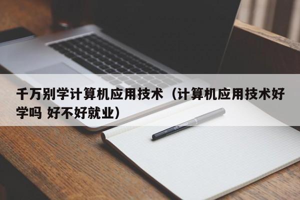 千万别学计算机应用技术(计算机应用技术好学吗 好不好就业)