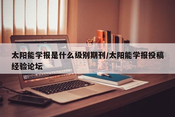 太阳能学报是什么级别期刊/太阳能学报投稿经验论坛