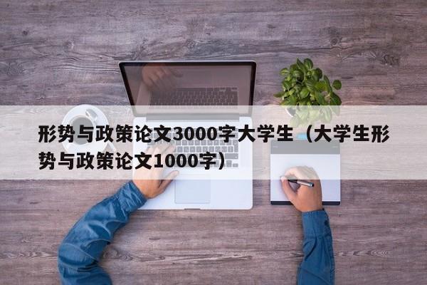 形势与政策论文3000字大学生(大学生形势与政策论文1000字)
