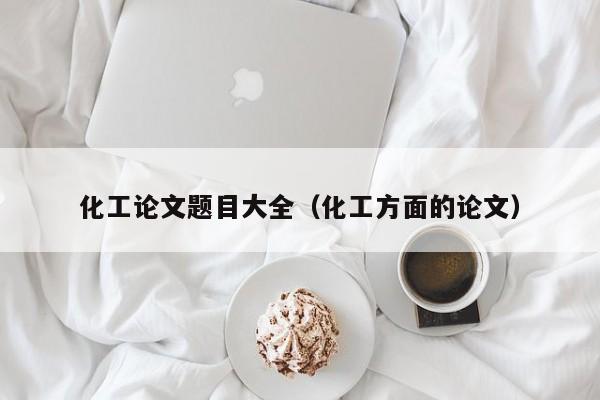 化工论文题目大全(化工方面的论文)