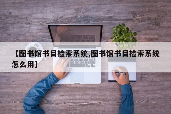 【图书馆书目检索系统,图书馆书目检索系统怎么用】
