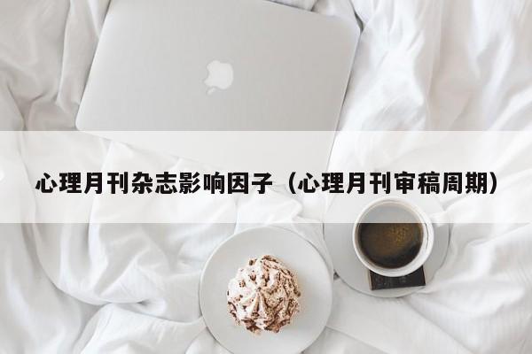 心理月刊杂志影响因子(心理月刊审稿周期)