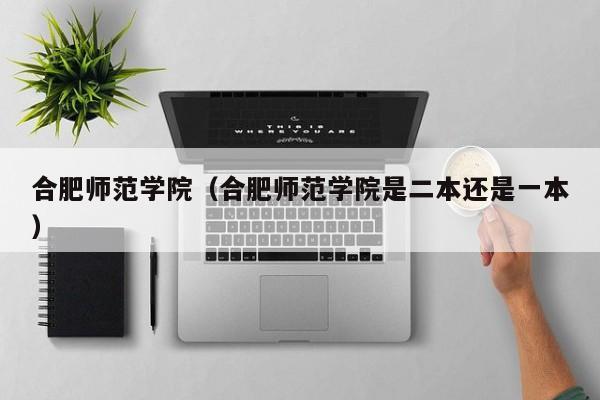 合肥师范学院(合肥师范学院是二本还是一本)
