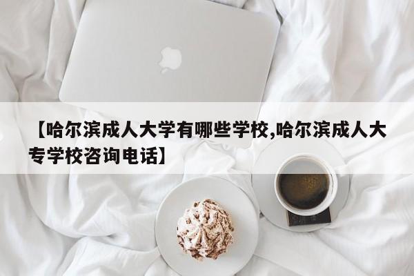 【哈尔滨成人大学有哪些学校,哈尔滨成人大专学校咨询电话】