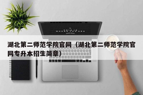 湖北第二师范学院官网(湖北第二师范学院官网专升本招生简章)