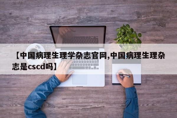 【中国病理生理学杂志官网,中国病理生理杂志是cscd吗】