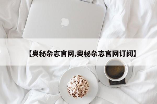 【奥秘杂志官网,奥秘杂志官网订阅】