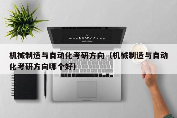 机械制造与自动化考研方向(机械制造与自动化考研方向哪个好)