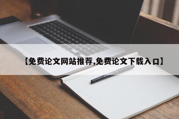【免费论文网站推荐,免费论文下载入口】