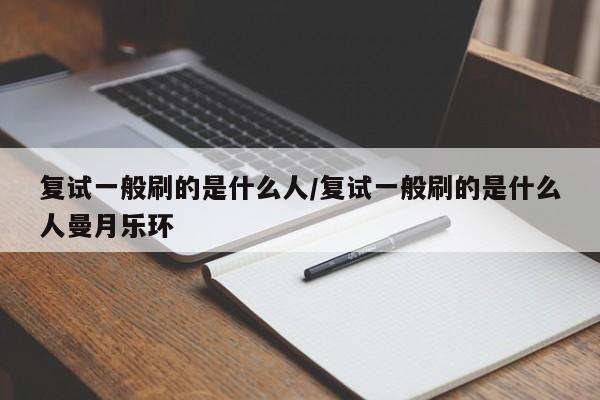 复试一般刷的是什么人/复试一般刷的是什么人曼月乐环