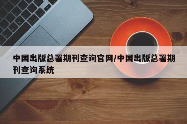中国出版总署期刊查询官网/中国出版总署期刊查询系统