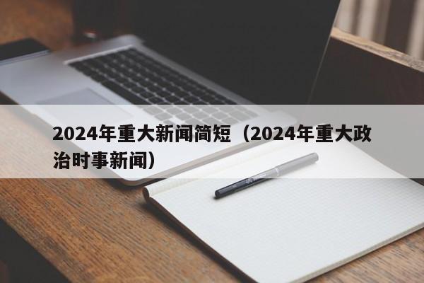 2024年重大新闻简短(2024年重大政治时事新闻)