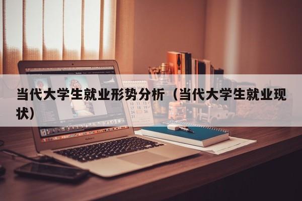 当代大学生就业形势分析(当代大学生就业现状)