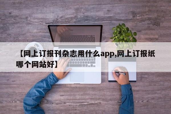 【网上订报刊杂志用什么app,网上订报纸哪个网站好】